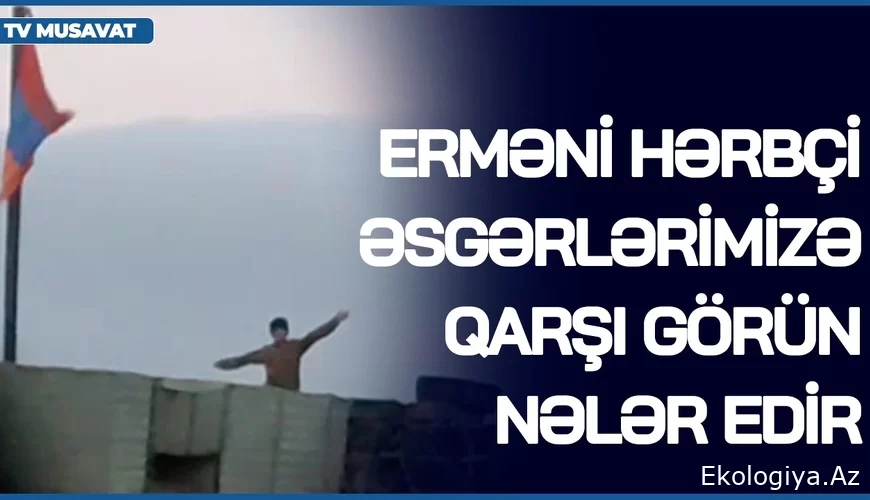 Erməni hərbçi əsgərlərimizə qarşı GÖRÜN NƏLƏR EDİR – sərhəddən ŞOK VİDEO yayıldı – öncə söyüş, sonra.../VİDEO