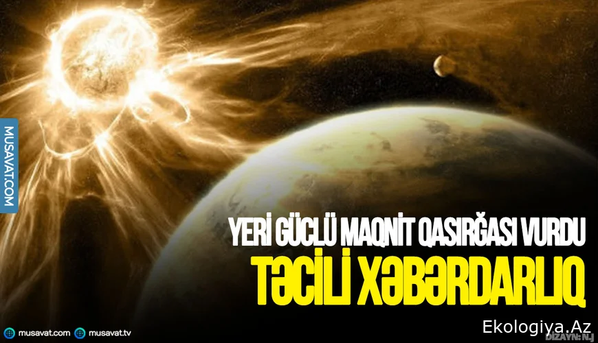 Əhaliyə TƏCİLİ XƏBƏRDARLIQ - Yeri güclü maqnit qasırğası VURDU